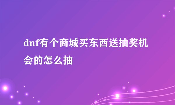 dnf有个商城买东西送抽奖机会的怎么抽