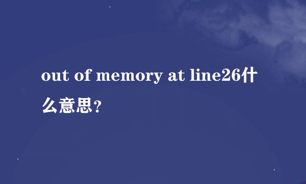 out of memory at line26什么意思？