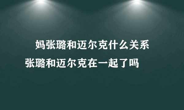 囧妈张璐和迈尔克什么关系 张璐和迈尔克在一起了吗