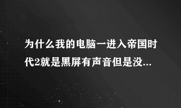 为什么我的电脑一进入帝国时代2就是黑屏有声音但是没有画面！我电脑是Y460 N卡的 WIN7系统！