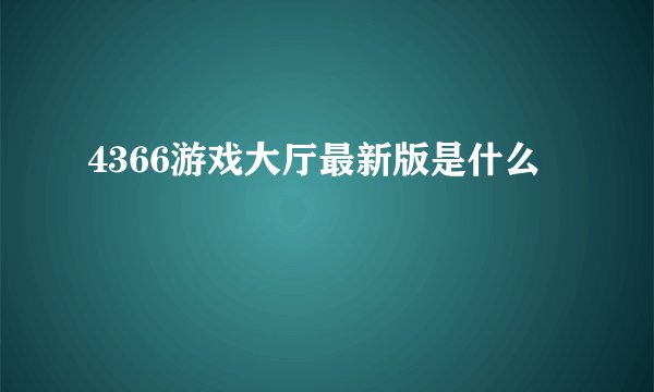 4366游戏大厅最新版是什么