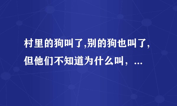 村里的狗叫了,别的狗也叫了,但他们不知道为什么叫，这句话出自哪里？
