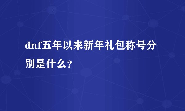 dnf五年以来新年礼包称号分别是什么？