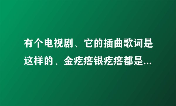 有个电视剧、它的插曲歌词是这样的、金疙瘩银疙瘩都是疙瘩、高桌子底板凳都是木头、、？请问这是什么电视