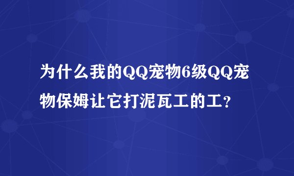 为什么我的QQ宠物6级QQ宠物保姆让它打泥瓦工的工？