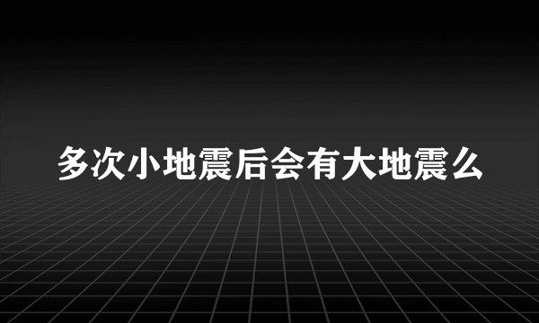 多次小地震后会有大地震么