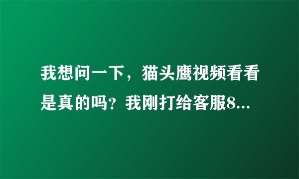 我想问一下，猫头鹰视频看看是真的吗？我刚打给客服86块钱，然后就没音信了，客服也不理是不是受骗了啊！
