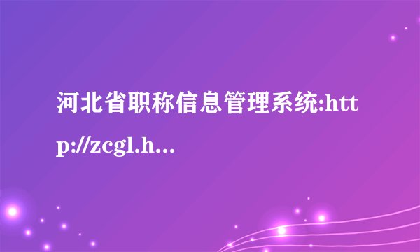 河北省职称信息管理系统:http://zcgl.hbrc.cn:8000/