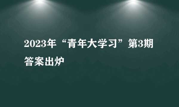2023年“青年大学习”第3期答案出炉