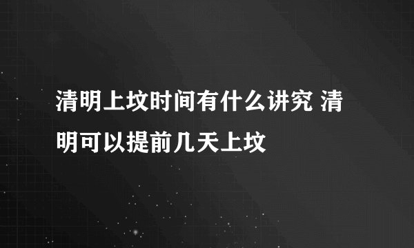 清明上坟时间有什么讲究 清明可以提前几天上坟