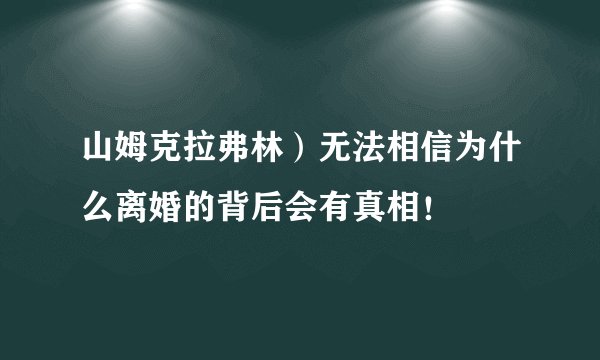 山姆克拉弗林）无法相信为什么离婚的背后会有真相！
