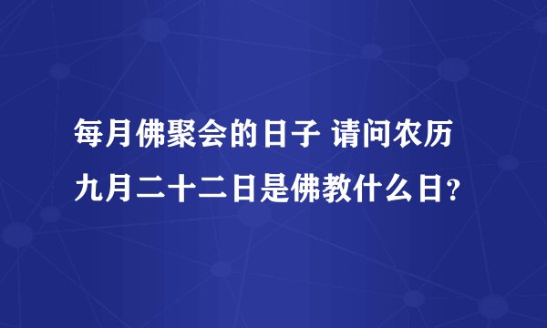 每月佛聚会的日子 请问农历九月二十二日是佛教什么日？