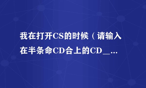 我在打开CS的时候（请输入在半条命CD合上的CD＿KEY）是什么意思啊
