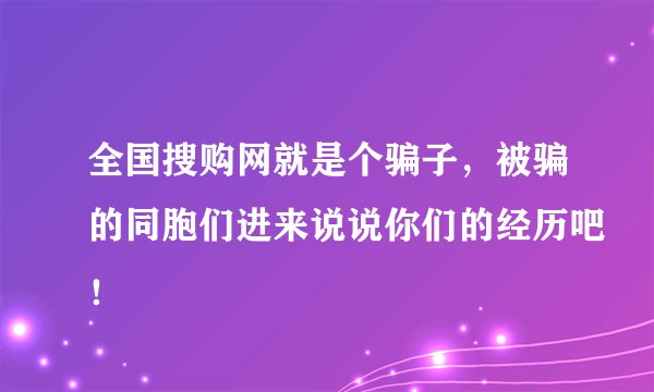 全国搜购网就是个骗子，被骗的同胞们进来说说你们的经历吧！