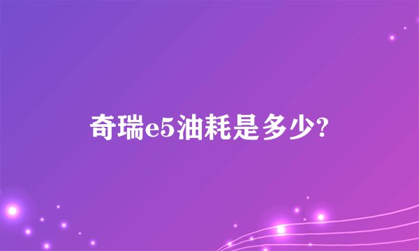 奇瑞e5油耗是多少?
