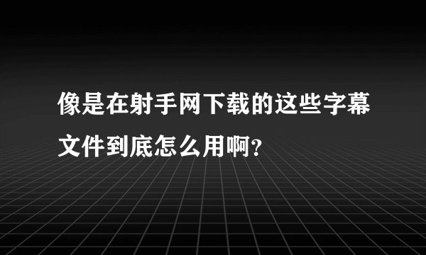 像是在射手网下载的这些字幕文件到底怎么用啊？