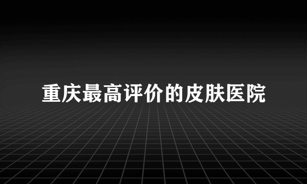 重庆最高评价的皮肤医院