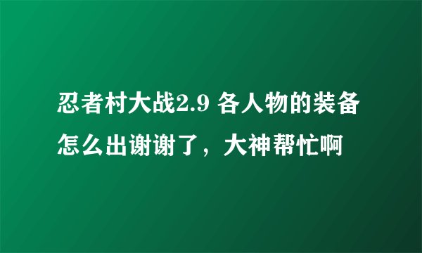 忍者村大战2.9 各人物的装备怎么出谢谢了，大神帮忙啊