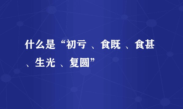什么是“初亏 、食既 、食甚 、生光 、复圆”
