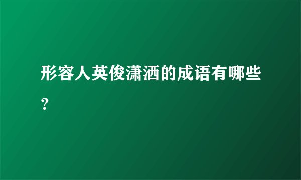 形容人英俊潇洒的成语有哪些？