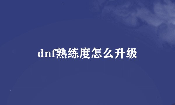 dnf熟练度怎么升级