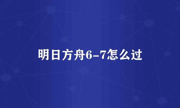 明日方舟6-7怎么过