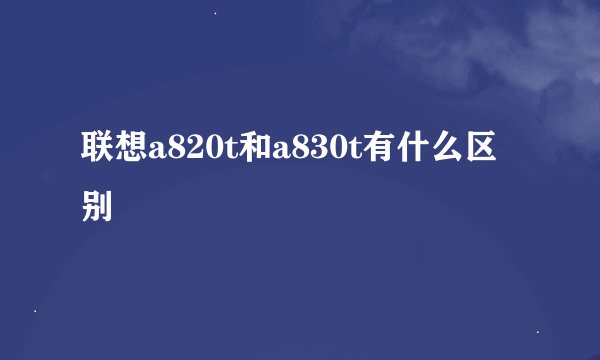 联想a820t和a830t有什么区别