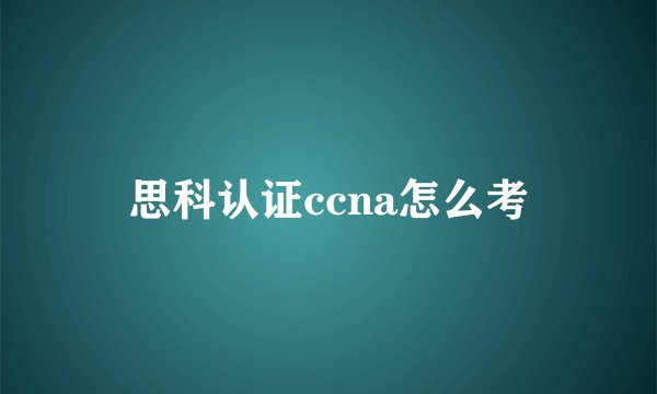 思科认证ccna怎么考