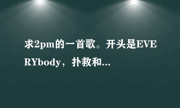 求2pm的一首歌。开头是EVERYbody，扑救和萨。。 中文的好像是举起手，喝口酒之类的。。