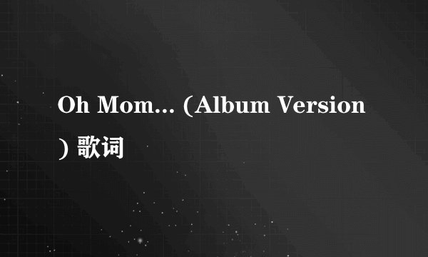 Oh Mom... (Album Version) 歌词