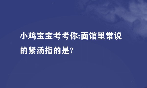 小鸡宝宝考考你:面馆里常说的紧汤指的是?