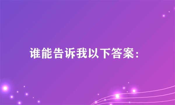 谁能告诉我以下答案：