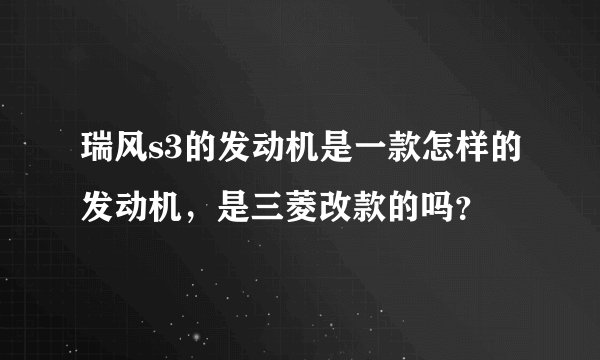 瑞风s3的发动机是一款怎样的发动机，是三菱改款的吗？