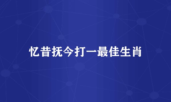 忆昔抚今打一最佳生肖