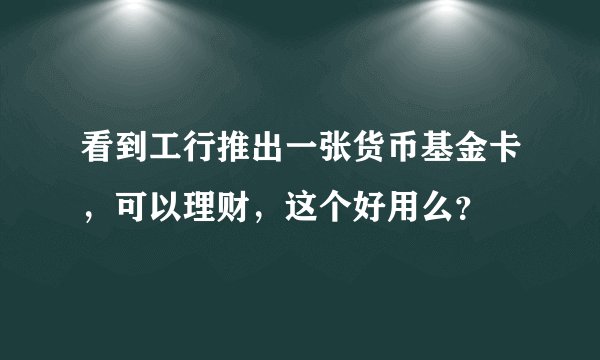 看到工行推出一张货币基金卡，可以理财，这个好用么？