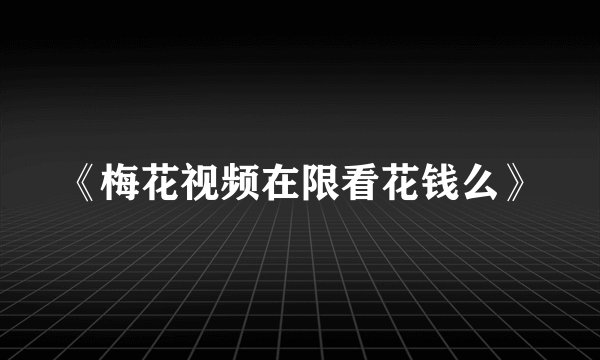 《梅花视频在限看花钱么》