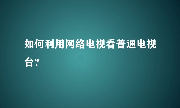 如何利用网络电视看普通电视台？