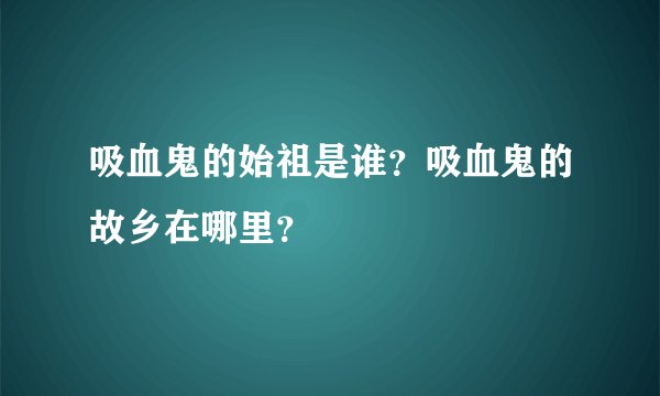 吸血鬼的始祖是谁？吸血鬼的故乡在哪里？