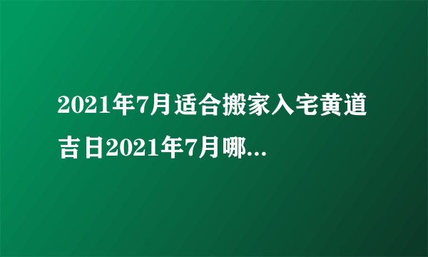 2021年7月适合搬家入宅黄道吉日2021年7月哪天搬家最好