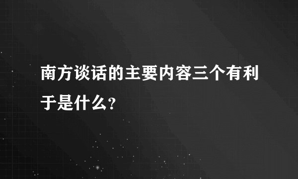 南方谈话的主要内容三个有利于是什么？