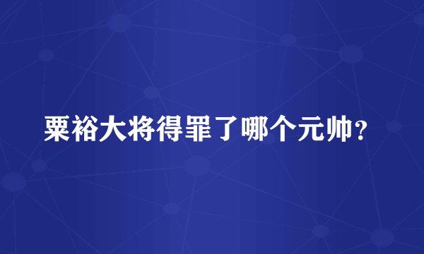 粟裕大将得罪了哪个元帅？