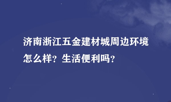 济南浙江五金建材城周边环境怎么样？生活便利吗？