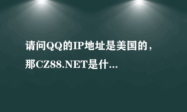请问QQ的IP地址是美国的，那CZ88.NET是什么意思？急急！