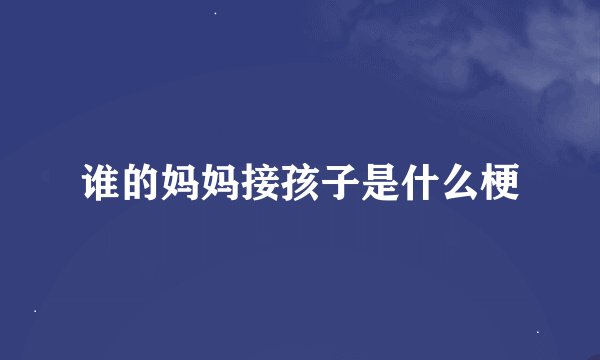 谁的妈妈接孩子是什么梗