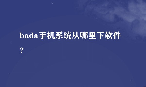 bada手机系统从哪里下软件？