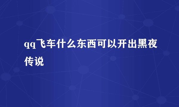 qq飞车什么东西可以开出黑夜传说