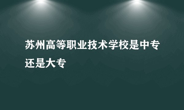 苏州高等职业技术学校是中专还是大专