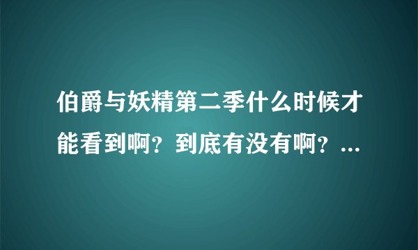 伯爵与妖精第二季什么时候才能看到啊？到底有没有啊？总感觉第一季还没完？是不是？