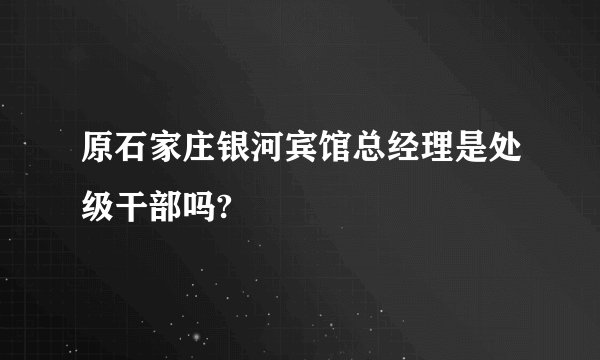 原石家庄银河宾馆总经理是处级干部吗?