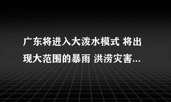 广东将进入大泼水模式 将出现大范围的暴雨 洪涝灾害如何应对